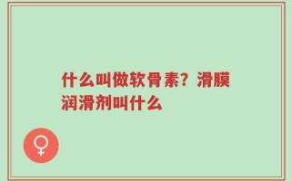 什么叫做软骨素？滑膜润滑剂叫什么