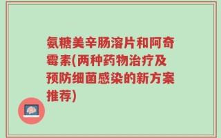 氨糖美辛肠溶片和阿奇霉素(两种药物治疗及预防细菌感染的新方案推荐)
