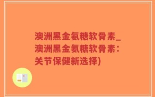 澳洲黑金氨糖软骨素_澳洲黑金氨糖软骨素：关节保健新选择)