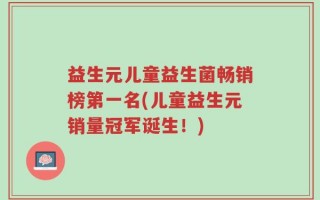 益生元儿童益生菌畅销榜第一名(儿童益生元销量冠军诞生！)