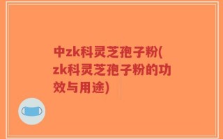 中zk科灵芝孢子粉(zk科灵芝孢子粉的功效与用途)