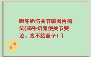喝牛奶伤关节嘛图片搞笑(喝牛奶竟使关节哭泣，太不给面子！)