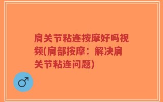 肩关节粘连按摩好吗视频(肩部按摩：解决肩关节粘连问题)