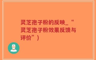 灵芝孢子粉的反映_“灵芝孢子粉效果反馈与评价”)