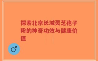 探索北京长城灵芝孢子粉的神奇功效与健康价值