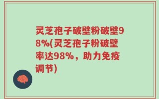 灵芝孢子破壁粉破壁98%(灵芝孢子粉破壁率达98%，助力免疫调节)