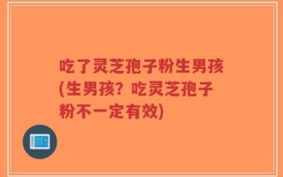 吃了灵芝孢子粉生男孩(生男孩？吃灵芝孢子粉不一定有效)