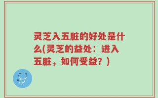 灵芝入五脏的好处是什么(灵芝的益处：进入五脏，如何受益？)