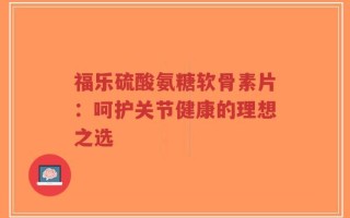 福乐硫酸氨糖软骨素片：呵护关节健康的理想之选