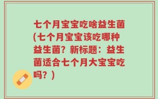 七个月宝宝吃啥益生菌(七个月宝宝该吃哪种益生菌？新标题：益生菌适合七个月大宝宝吃吗？)