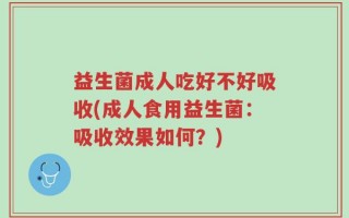 益生菌成人吃好不好吸收(成人食用益生菌：吸收效果如何？)