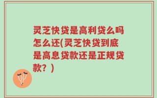 灵芝快贷是高利贷么吗怎么还(灵芝快贷到底是高息贷款还是正规贷款？)