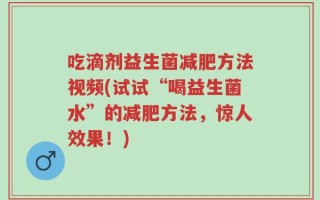 吃滴剂益生菌减肥方法视频(试试“喝益生菌水”的减肥方法，惊人效果！)