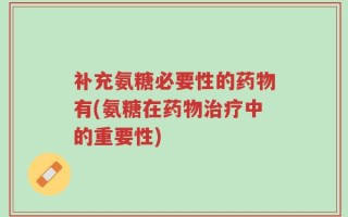 补充氨糖必要性的药物有(氨糖在药物治疗中的重要性)
