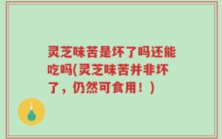 灵芝味苦是坏了吗还能吃吗(灵芝味苦并非坏了，仍然可食用！)
