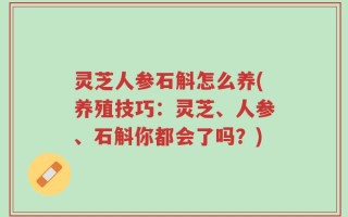 灵芝人参石斛怎么养(养殖技巧：灵芝、人参、石斛你都会了吗？)