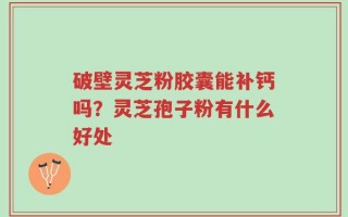 破壁灵芝粉胶囊能补钙吗？灵芝孢子粉有什么好处
