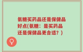 氨糖买药品还是保健品好点(氨糖：是买药品还是保健品更合适？)