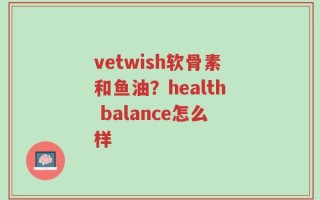 vetwish软骨素和鱼油？health balance怎么样