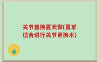 关节置换夏天做(夏季适合进行关节更换术)