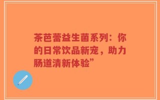 茶芭蕾益生菌系列：你的日常饮品新宠，助力肠道清新体验”