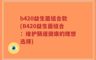 b420益生菌组合款(B420益生菌组合：维护肠道健康的理想选择)