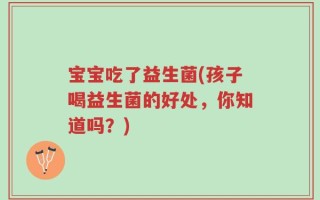 宝宝吃了益生菌(孩子喝益生菌的好处，你知道吗？)