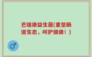 巴瑞康益生菌(重塑肠道生态，呵护健康！)