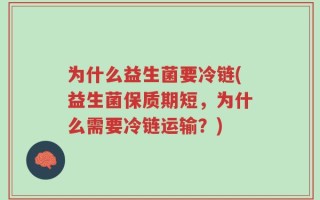 为什么益生菌要冷链(益生菌保质期短，为什么需要冷链运输？)
