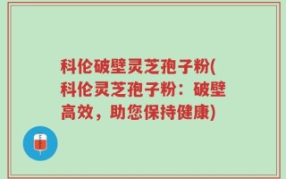 科伦破壁灵芝孢子粉(科伦灵芝孢子粉：破壁高效，助您保持健康)