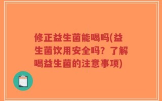 修正益生菌能喝吗(益生菌饮用安全吗？了解喝益生菌的注意事项)