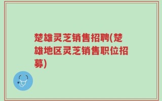 楚雄灵芝销售招聘(楚雄地区灵芝销售职位招募)