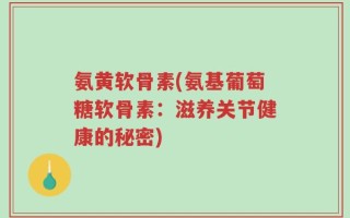 氨黄软骨素(氨基葡萄糖软骨素：滋养关节健康的秘密)