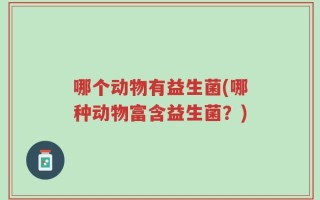 哪个动物有益生菌(哪种动物富含益生菌？)