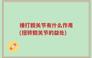 捶打髋关节有什么作用(扭转髋关节的益处)
