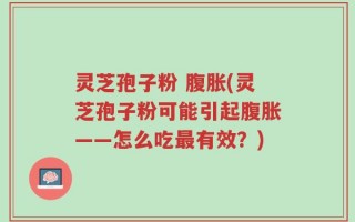 灵芝孢子粉 腹胀(灵芝孢子粉可能引起腹胀——怎么吃最有效？)