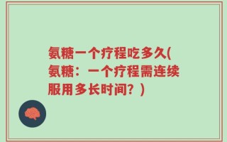氨糖一个疗程吃多久(氨糖：一个疗程需连续服用多长时间？)