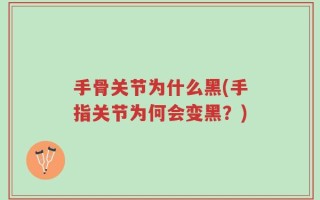 手骨关节为什么黑(手指关节为何会变黑？)