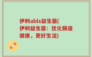 伊利abls益生菌(伊利益生菌：优化肠道健康，更好生活)