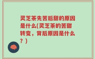 灵芝茶先苦后甜的原因是什么(灵芝茶的苦甜转变，背后原因是什么？)