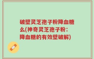 破壁灵芝孢子粉降血糖么(神奇灵芝孢子粉：降血糖的有效壁破解)