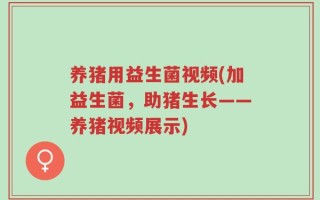 养猪用益生菌视频(加益生菌，助猪生长——养猪视频展示)