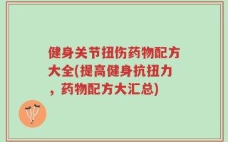 健身关节扭伤药物配方大全(提高健身抗扭力，药物配方大汇总)
