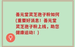 善元堂灵芝孢子粉如何(重要好消息！善元堂灵芝孢子粉上线，助您健康运动！)