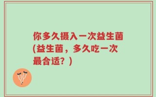 你多久摄入一次益生菌(益生菌，多久吃一次最合适？)