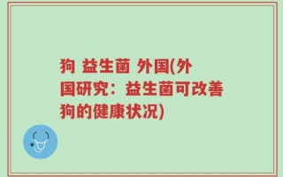 狗 益生菌 外国(外国研究：益生菌可改善狗的健康状况)