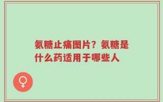 氨糖止痛图片？氨糖是什么药适用于哪些人