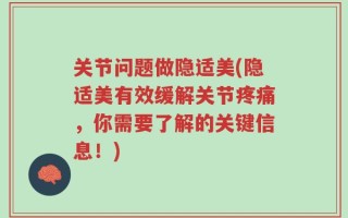 关节问题做隐适美(隐适美有效缓解关节疼痛，你需要了解的关键信息！)