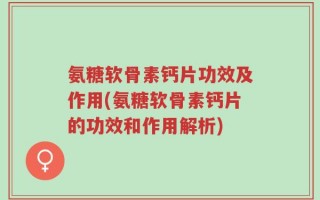 氨糖软骨素钙片功效及作用(氨糖软骨素钙片的功效和作用解析)