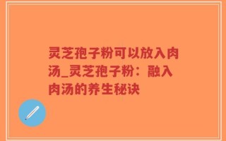 灵芝孢子粉可以放入肉汤_灵芝孢子粉：融入肉汤的养生秘诀